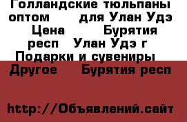Голландские тюльпаны оптом 2017 для Улан-Удэ › Цена ­ 35 - Бурятия респ., Улан-Удэ г. Подарки и сувениры » Другое   . Бурятия респ.